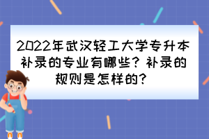 2022年武汉轻工大学专升本补录的专业有哪些?补录的规则是怎样的?