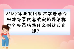 2022年湖北民族大学普通专升本补录的考试安排是怎样的?补录结果什么时候公布呢?