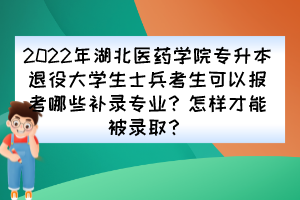 2022年湖北医药学院专升本退役大学生士兵考生可以报考哪些补录专业?怎样才能被录取?