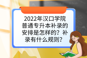 2022年汉口学院普通专升本补录的安排是怎样的？补录有什么规则？