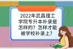2022年武昌理工学院专升本补录是怎样的？怎样才能被学校补录上？