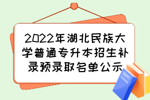 2022年湖北民族大学普通专升本招生补录预录取名单公示