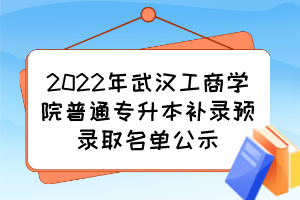 2022年武汉工商学院普通专升本补录预录取名单公示