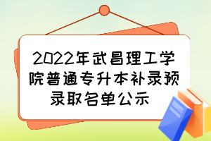 2022年武昌理工学院普通专升本补录预录取名单公示 