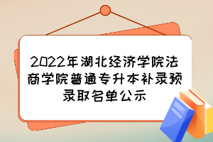 2022年湖北经济学院法商学院普通专升本补录预录取名单公示