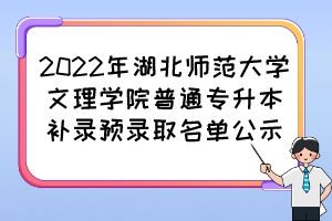 2022年湖北师范大学文理学院普通专升本补录预录取名单公示