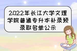 2022年长江大学文理学院普通专升本补录预录取名单公示