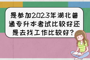 是参加2023年湖北普通专升本考试比较好还是去找工作比较好?