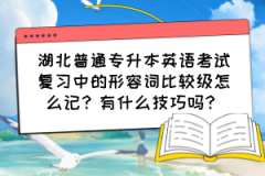 湖北普通专升本英语考试复习中的形容词比较级怎么记？有什么技巧吗？