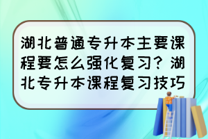 湖北普通专升本主要课程要怎么强化复习?湖北专升本课程复习技巧