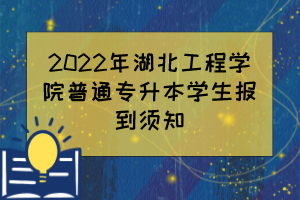 2022年湖北工程学院普通专升本学生报到须知