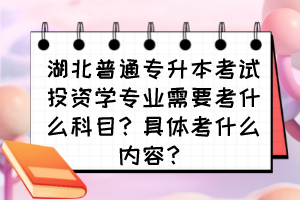 湖北普通专升本考试投资学专业需要考什么科目?具体考什么内容?
