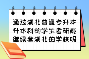 通过湖北普通专升本升本科的学生考研能继续考湖北的学校吗?