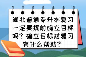 湖北普通专升本复习一定要提前确立目标吗?确立目标对复习有什么帮助?