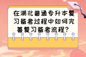 在湖北普通专升本复习备考过程中如何完善复习备考流程?