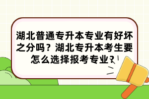 湖北普通专升本专业有好坏之分吗？湖北专升本考生要怎么选择报考专业？