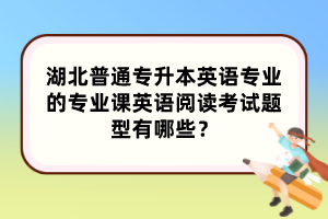 湖北普通专升本英语专业的专业课英语阅读考试题型有哪些？