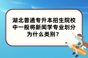 湖北普通专升本招生院校中一般将新闻学专业划分为什么类别?