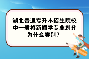 湖北普通专升本招生院校中一般将新闻学专业划分为什么类别？