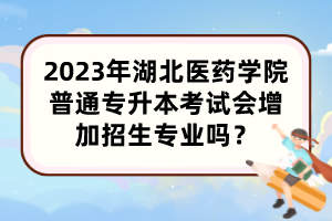 2023年湖北医药学院普通专升本考试会增加招生专业吗？
