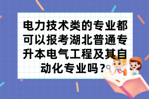 电力技术类的专业都可以报考湖北普通专升本电气工程及其自动化专业吗?