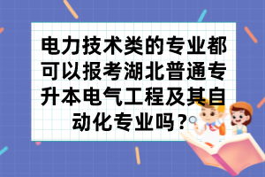 电力技术类的专业都可以报考湖北普通专升本电气工程及其自动化专业吗？