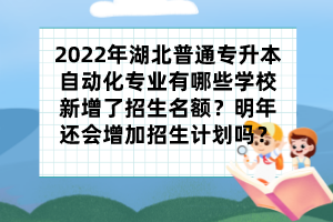 2022年湖北普通专升本自动化专业有哪些学校新增了招生名额?明年还会增加招生计划吗?