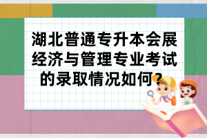 湖北普通专升本会展经济与管理专业考试的录取情况如何?