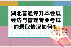 湖北普通专升本会展经济与管理专业考试的录取情况如何？