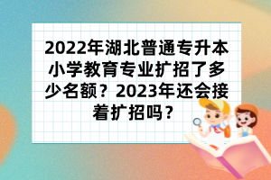 2022年湖北普通专升本小学教育专业扩招了多少名额?2023年还会接着扩招吗?