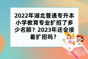 2022年湖北普通专升本小学教育专业扩招了多少名额？2023年还会接着扩招吗？