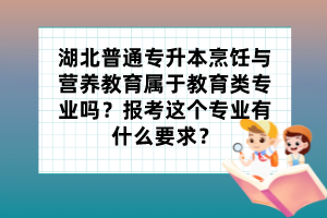 湖北普通专升本烹饪与营养教育属于教育类专业吗?报考这个专业有什么要求?