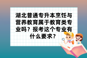 湖北普通专升本烹饪与营养教育属于教育类专业吗？报考这个专业有什么要求？