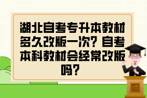 湖北自考专升本教材多久改版一次?自考本科教材会经常改版吗?