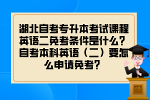 湖北自考专升本考试课程英语二免考条件是什么?自考本科英语(二)要怎么申请免考?