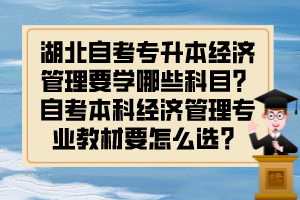 湖北自考专升本经济管理要学哪些科目?自考本科经济管理专业教材要怎么选?
