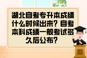湖北自考专升本成绩什么时候出来?自考本科成绩一般考试多久后公布?