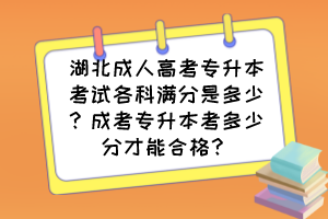 湖北成人高考专升本考试各科满分是多少?成考专升本考多少分才能合格?
