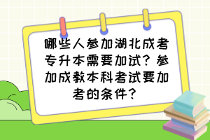 哪些人参加湖北成考专升本需要加试?参加成教本科考试要加考的条件?