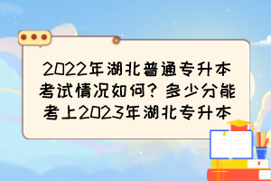 2022年湖北普通专升本考试情况如何?多少分能考上2023年湖北专升本?