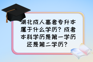 湖北成人高考专升本属于什么学历?成考本科学历是第一学历还是第二学历?