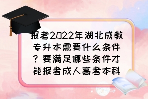 报考2022年湖北成教专升本需要什么条件?要满足哪些条件才能报考成人高考本科?