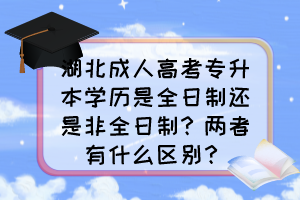 湖北成人高考专升本学历是全日制还是非全日制?两者有什么区别?
