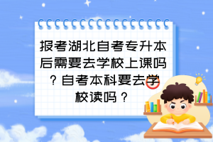 报考湖北自考专升本后需要去学校上课吗?自考本科要去学校读吗?