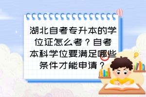湖北自考专升本的学位证怎么考?自考本科学位要满足哪些条件才能申请?