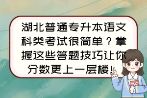 湖北普通专升本语文科类考试很简单?掌握这些答题技巧让你分数更上一层楼!