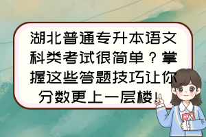 湖北普通专升本语文科类考试很简单？掌握这些答题技巧让你分数更上一层楼！