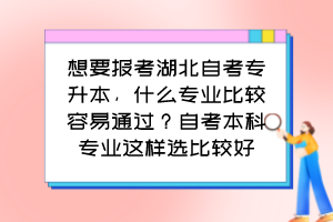 想要报考湖北自考专升本,什么专业比较容易通过?自考本科专业这样选比较好