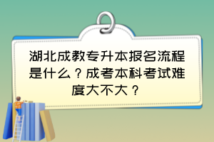 湖北成教专升本报名流程是什么?成考本科考试难度大不大?
