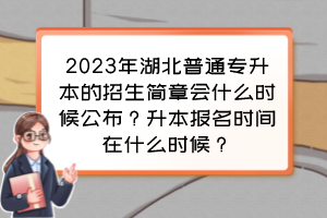 2023年湖北普通专升本的招生简章会什么时候公布?升本报名时间在什么时候?